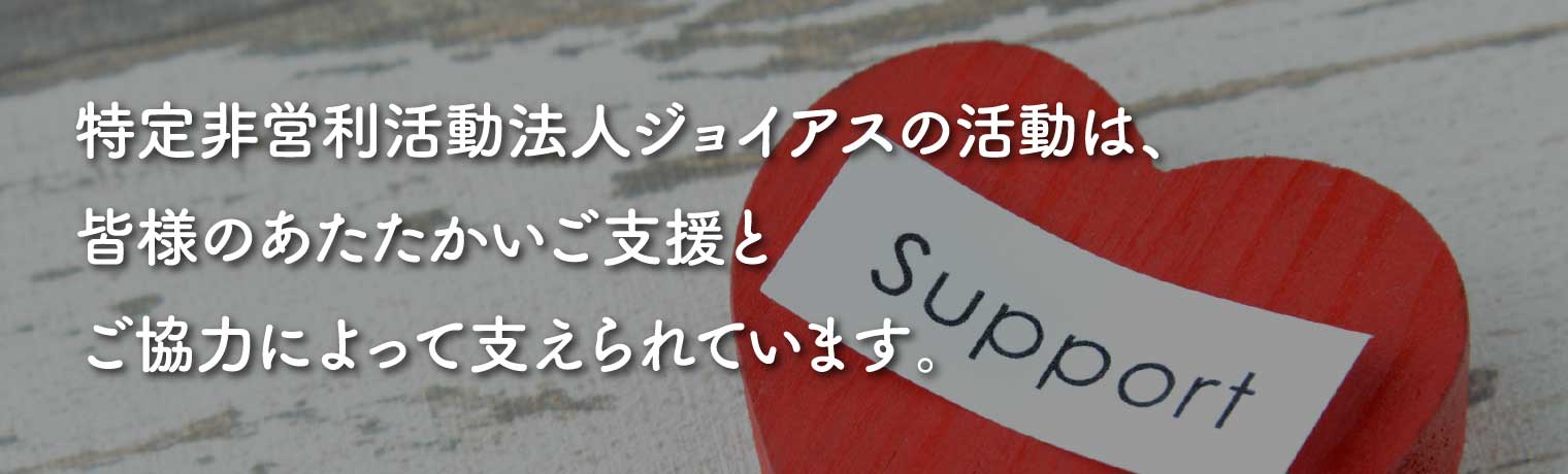 特定非営利活動（NPO）法人ジョイアスの活動は、皆様のご支援によって支えられています。